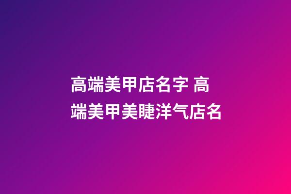 高端美甲店名字 高端美甲美睫洋气店名-第1张-店铺起名-玄机派